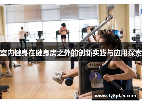 室内健身在健身房之外的创新实践与应用探索