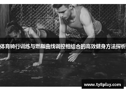 体育骑行训练与燃脂曲线调控相结合的高效健身方法探析